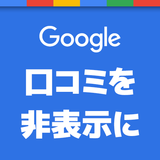 Googleの口コミを非表示にする方法と対策！図解入り