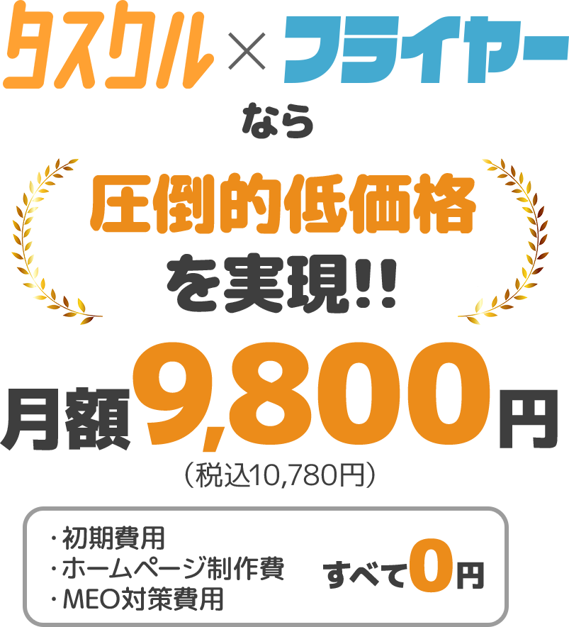 タスクル×フライヤーなら圧倒的低価格を実現!!月額9800円(税込10780円)　初期費用、ホームページ制作費、MEO対策費用、すべて0円